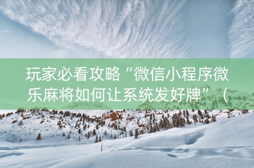 玩家必看攻略“微信小程序微乐麻将如何让系统发好牌”（提高胜率软件)