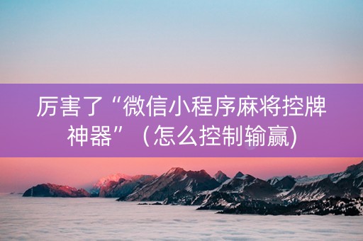 厉害了“微信小程序麻将控牌神器”（怎么控制输赢)