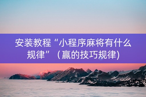 安装教程“小程序麻将有什么规律”（赢的技巧规律)