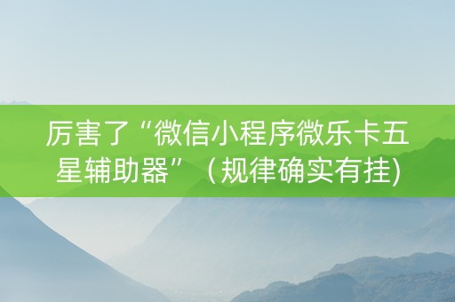 厉害了“微信小程序微乐卡五星辅助器”（规律确实有挂)
