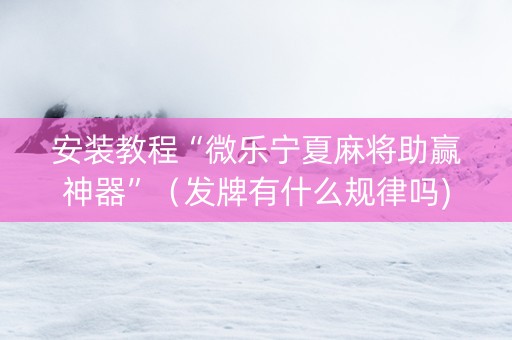安装教程“微乐宁夏麻将助赢神器”（发牌有什么规律吗)