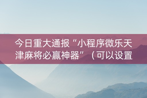 今日重大通报“小程序微乐天津麻将必赢神器”（可以设置输赢吗)