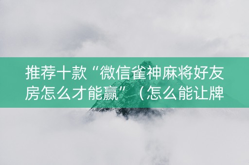 推荐十款“微信雀神麻将好友房怎么才能赢”（怎么能让牌好一点)