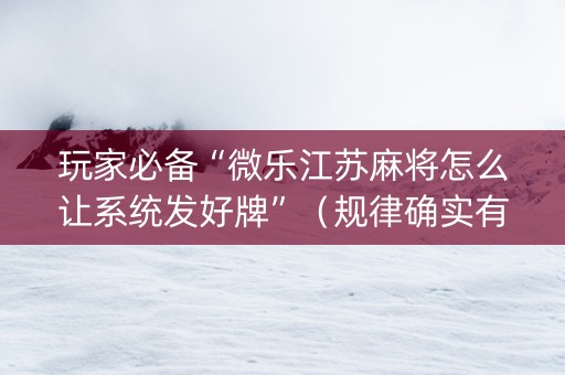 玩家必备“微乐江苏麻将怎么让系统发好牌”（规律确实有挂)