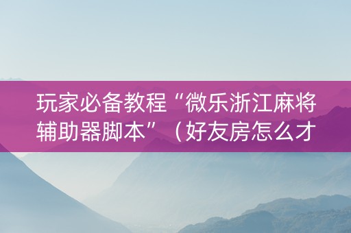玩家必备教程“微乐浙江麻将辅助器脚本”（好友房怎么才能赢)