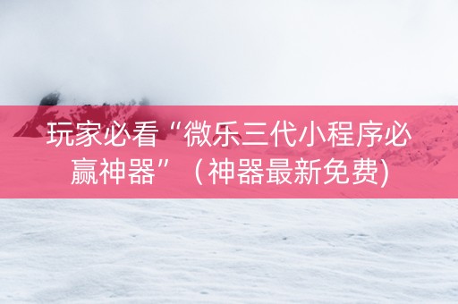 玩家必看“微乐三代小程序必赢神器”（神器最新免费)