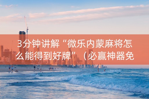 3分钟讲解“微乐内蒙麻将怎么能得到好牌”（必赢神器免费安装)