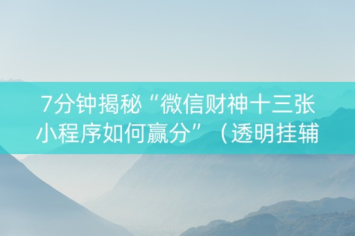 7分钟揭秘“微信财神十三张小程序如何赢分”（透明挂辅助器)