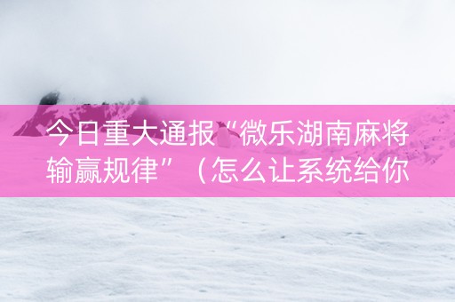 今日重大通报“微乐湖南麻将输赢规律”（怎么让系统给你发好牌)