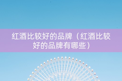红酒比较好的品牌（红酒比较好的品牌有哪些）