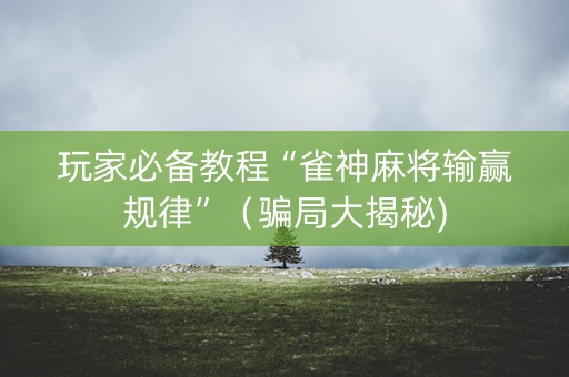 玩家必备教程“雀神麻将输赢规律”（骗局大揭秘)