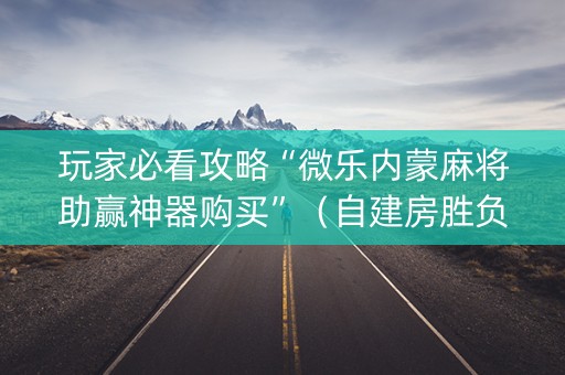 玩家必看攻略“微乐内蒙麻将助赢神器购买”（自建房胜负规律)