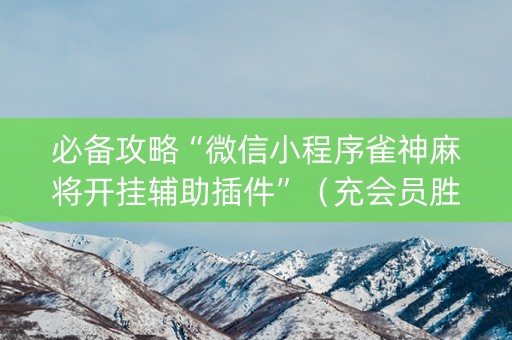 必备攻略“微信小程序雀神麻将开挂辅助插件”（充会员胜率高)