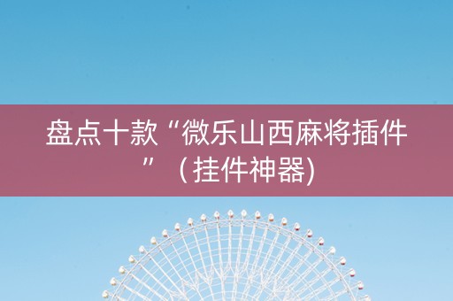 盘点十款“微乐山西麻将插件”（挂件神器)