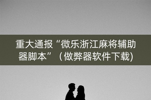 重大通报“微乐浙江麻将辅助器脚本”（做弊器软件下载)