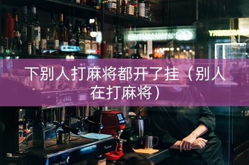 下别人打麻将都开了挂（别人在打麻将）