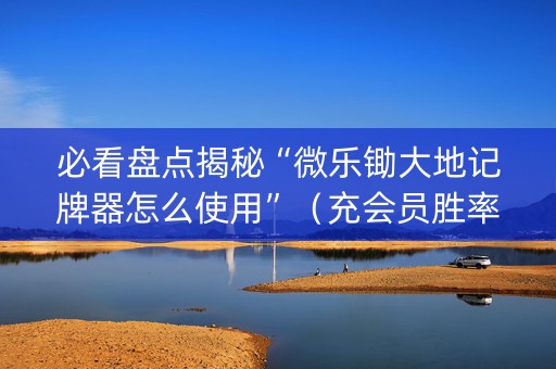 必看盘点揭秘“微乐锄大地记牌器怎么使用”（充会员胜率高)