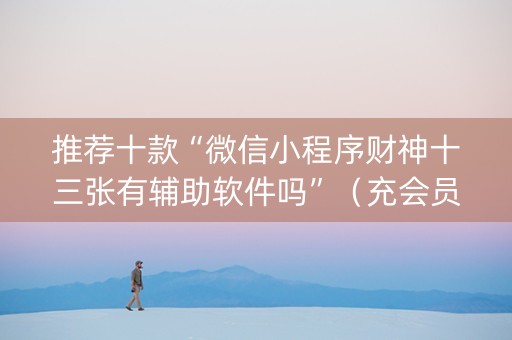 推荐十款“微信小程序财神十三张有辅助软件吗”（充会员胜率高)