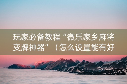 玩家必备教程“微乐家乡麻将变牌神器”（怎么设置能有好牌)