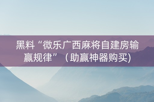 黑料“微乐广西麻将自建房输赢规律”（助赢神器购买)