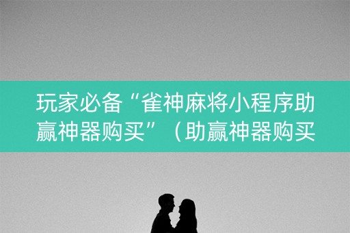 玩家必备“雀神麻将小程序助赢神器购买”（助赢神器购买)