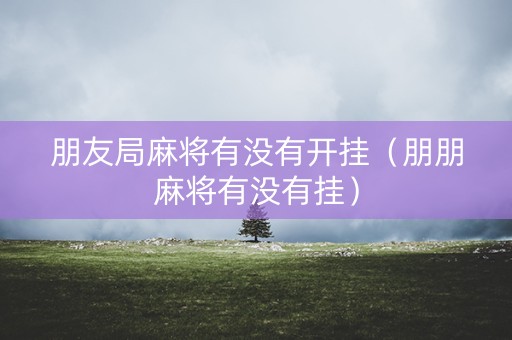 朋友局麻将有没有开挂（朋朋麻将有没有挂）