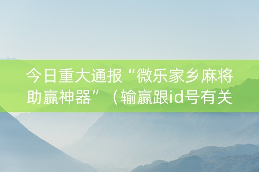 今日重大通报“微乐家乡麻将助赢神器”（输赢跟id号有关系吗)