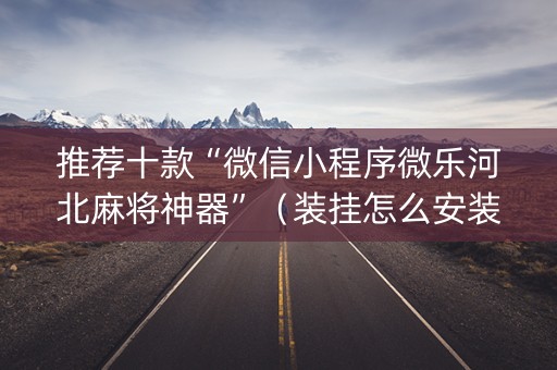 推荐十款“微信小程序微乐河北麻将神器”（装挂怎么安装)