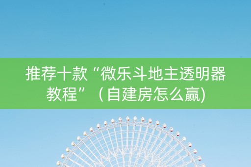 推荐十款“微乐斗地主透明器教程”（自建房怎么赢)