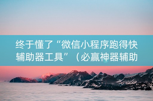终于懂了“微信小程序跑得快辅助器工具”（必赢神器辅助器)
