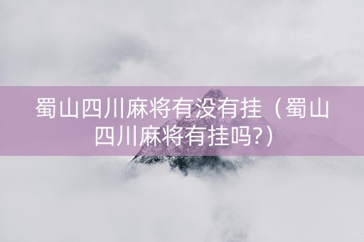 蜀山四川麻将有没有挂（蜀山四川麻将有挂吗?）