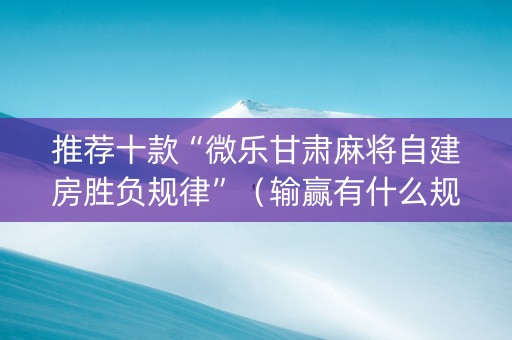 推荐十款“微乐甘肃麻将自建房胜负规律”（输赢有什么规律)