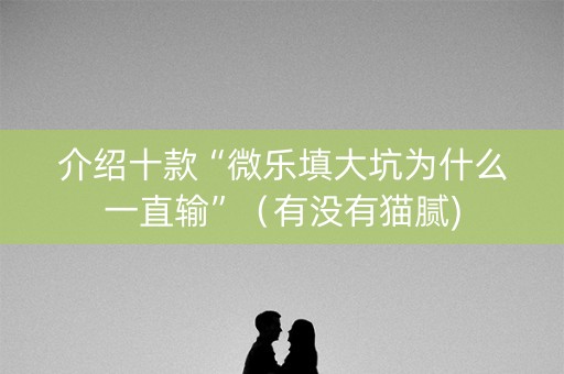 介绍十款“微乐填大坑为什么一直输”（有没有猫腻)