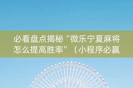 必看盘点揭秘“微乐宁夏麻将怎么提高胜率”（小程序必赢神器)