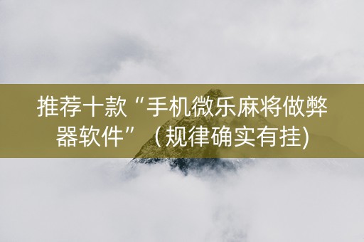 推荐十款“手机微乐麻将做弊器软件”（规律确实有挂)