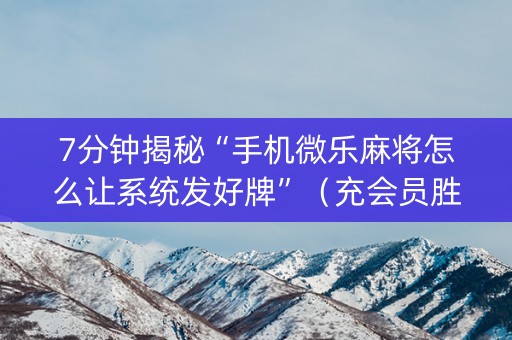 7分钟揭秘“手机微乐麻将怎么让系统发好牌”（充会员胜率高)