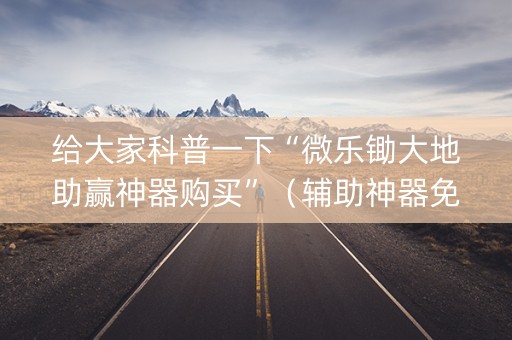 给大家科普一下“微乐锄大地助赢神器购买”（辅助神器免费)