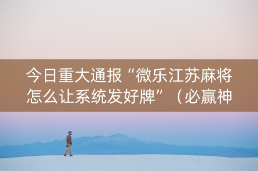 今日重大通报“微乐江苏麻将怎么让系统发好牌”（必赢神器)