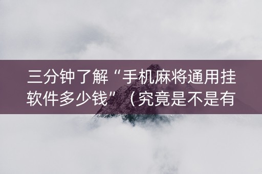 三分钟了解“手机麻将通用挂软件多少钱”（究竟是不是有挂)