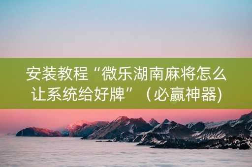 安装教程“微乐湖南麻将怎么让系统给好牌”（必赢神器)