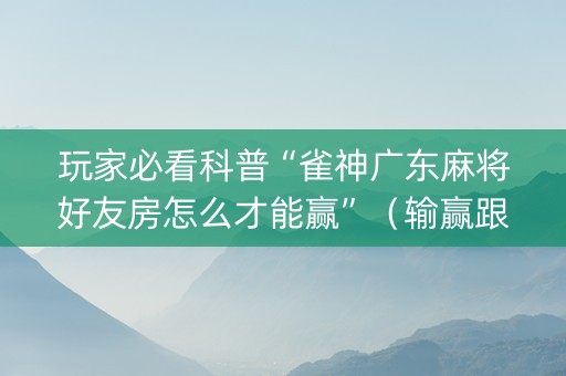 玩家必看科普“雀神广东麻将好友房怎么才能赢”（输赢跟id号有关系吗)