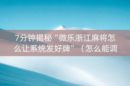 7分钟揭秘“微乐浙江麻将怎么让系统发好牌”（怎么能调好牌)