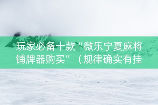 玩家必备十款“微乐宁夏麻将铺牌器购买”（规律确实有挂)