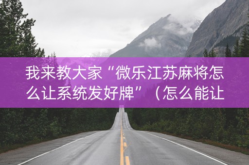 我来教大家“微乐江苏麻将怎么让系统发好牌”（怎么能让牌好一点)