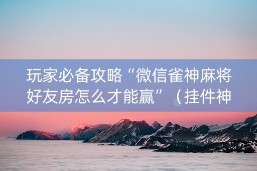 玩家必备攻略“微信雀神麻将好友房怎么才能赢”（挂件神器)