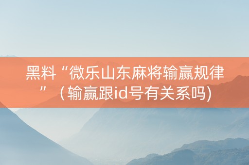 黑料“微乐山东麻将输赢规律”（输赢跟id号有关系吗)