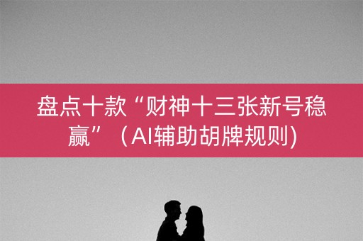 盘点十款“财神十三张新号稳赢”（AI辅助胡牌规则)