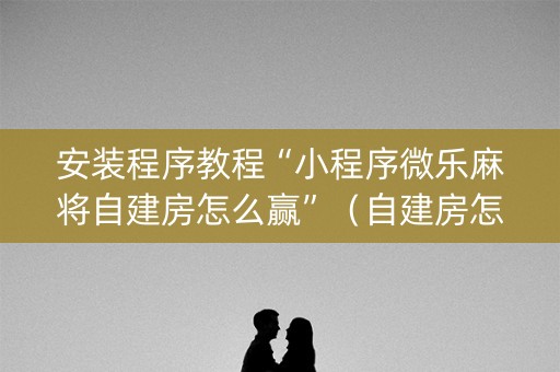 安装程序教程“小程序微乐麻将自建房怎么赢”（自建房怎么赢)