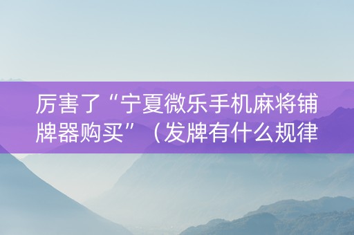 厉害了“宁夏微乐手机麻将铺牌器购买”（发牌有什么规律吗)