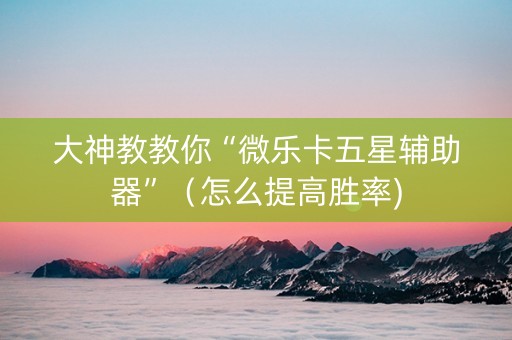 大神教教你“微乐卡五星辅助器”（怎么提高胜率)